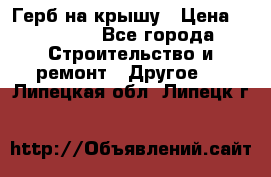 Герб на крышу › Цена ­ 30 000 - Все города Строительство и ремонт » Другое   . Липецкая обл.,Липецк г.